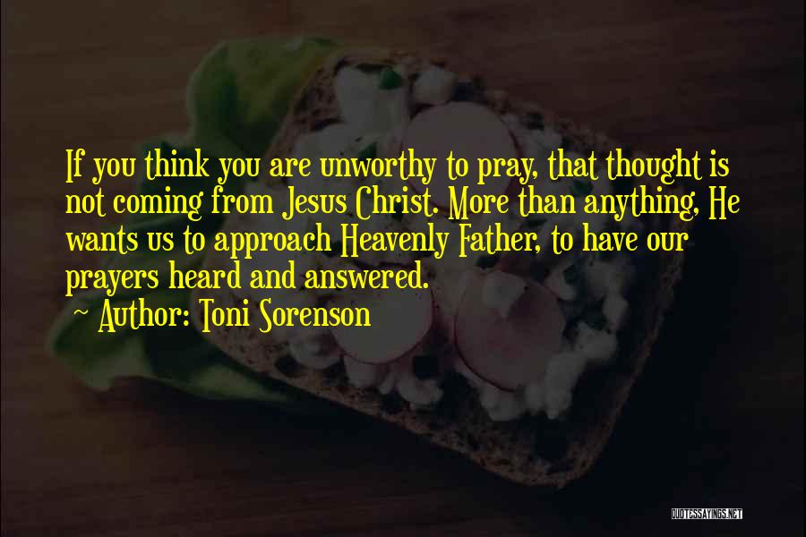 Toni Sorenson Quotes: If You Think You Are Unworthy To Pray, That Thought Is Not Coming From Jesus Christ. More Than Anything, He