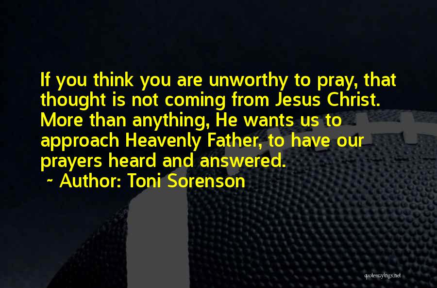 Toni Sorenson Quotes: If You Think You Are Unworthy To Pray, That Thought Is Not Coming From Jesus Christ. More Than Anything, He