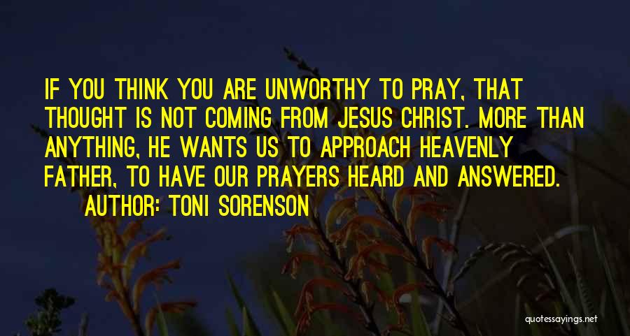 Toni Sorenson Quotes: If You Think You Are Unworthy To Pray, That Thought Is Not Coming From Jesus Christ. More Than Anything, He