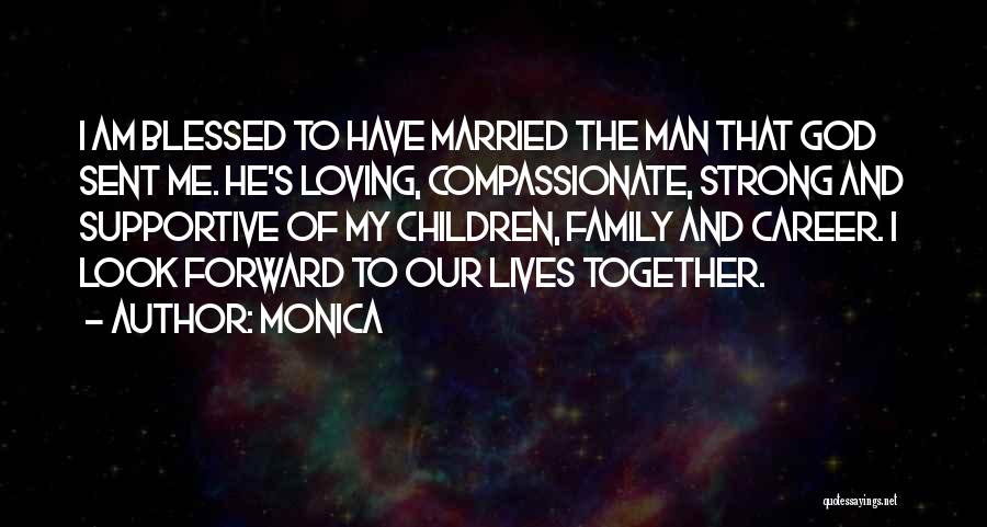 Monica Quotes: I Am Blessed To Have Married The Man That God Sent Me. He's Loving, Compassionate, Strong And Supportive Of My