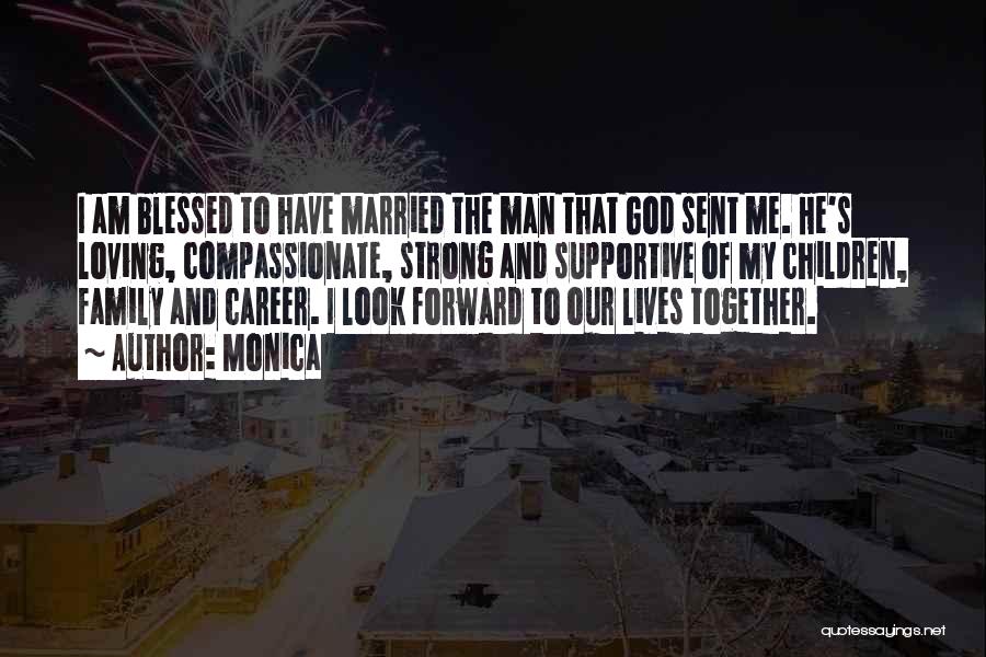 Monica Quotes: I Am Blessed To Have Married The Man That God Sent Me. He's Loving, Compassionate, Strong And Supportive Of My