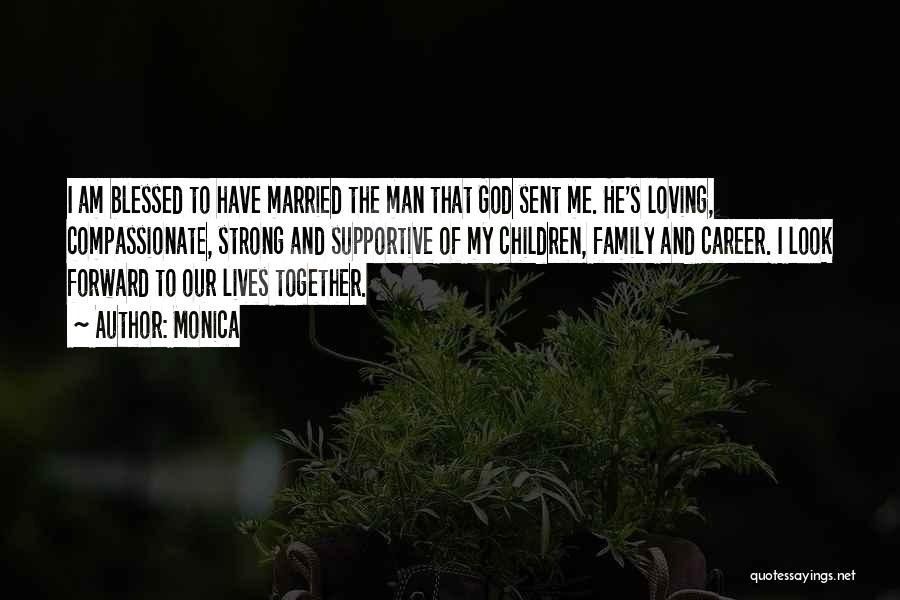 Monica Quotes: I Am Blessed To Have Married The Man That God Sent Me. He's Loving, Compassionate, Strong And Supportive Of My