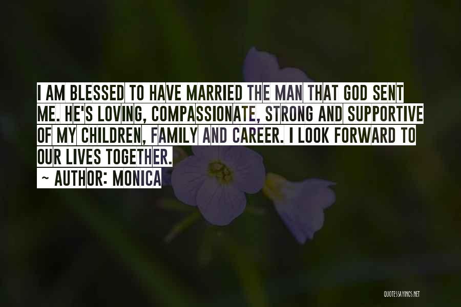 Monica Quotes: I Am Blessed To Have Married The Man That God Sent Me. He's Loving, Compassionate, Strong And Supportive Of My