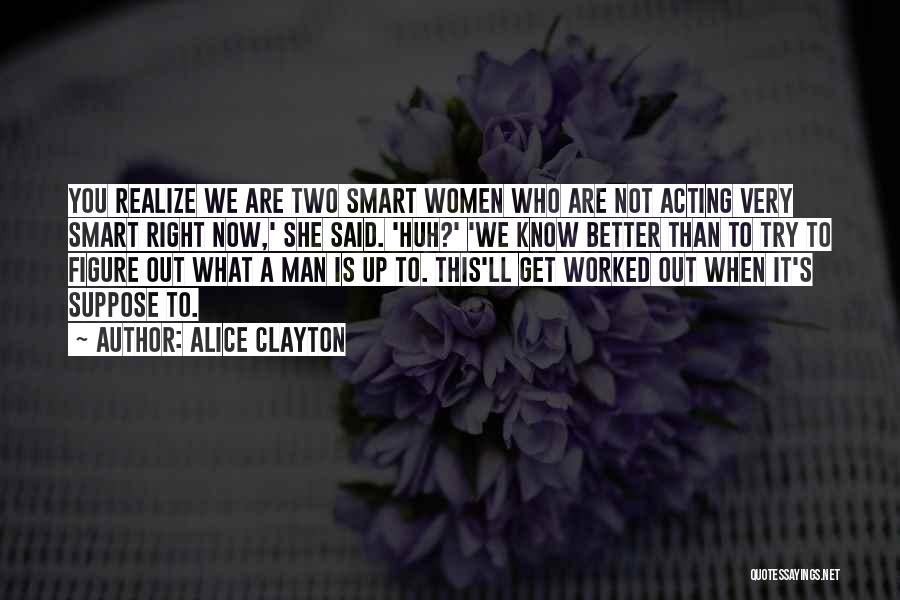 Alice Clayton Quotes: You Realize We Are Two Smart Women Who Are Not Acting Very Smart Right Now,' She Said. 'huh?' 'we Know