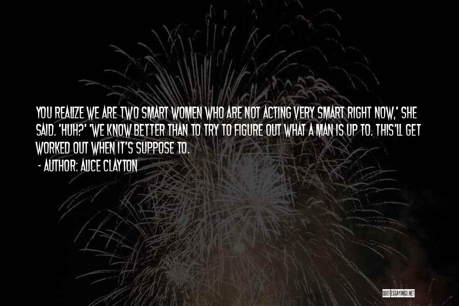 Alice Clayton Quotes: You Realize We Are Two Smart Women Who Are Not Acting Very Smart Right Now,' She Said. 'huh?' 'we Know