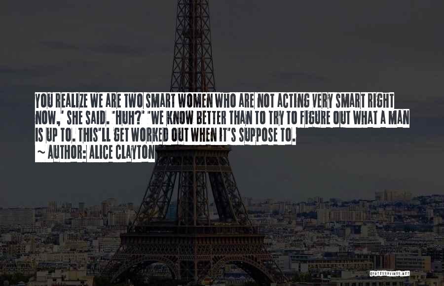 Alice Clayton Quotes: You Realize We Are Two Smart Women Who Are Not Acting Very Smart Right Now,' She Said. 'huh?' 'we Know