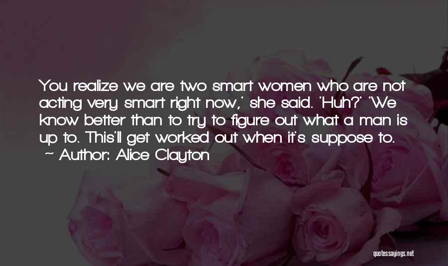 Alice Clayton Quotes: You Realize We Are Two Smart Women Who Are Not Acting Very Smart Right Now,' She Said. 'huh?' 'we Know