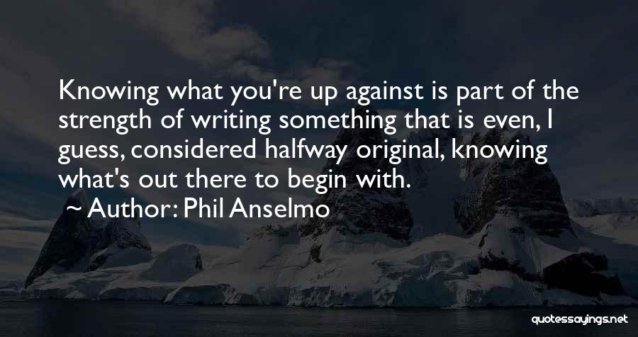 Phil Anselmo Quotes: Knowing What You're Up Against Is Part Of The Strength Of Writing Something That Is Even, I Guess, Considered Halfway