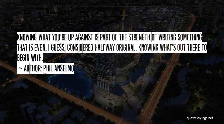 Phil Anselmo Quotes: Knowing What You're Up Against Is Part Of The Strength Of Writing Something That Is Even, I Guess, Considered Halfway