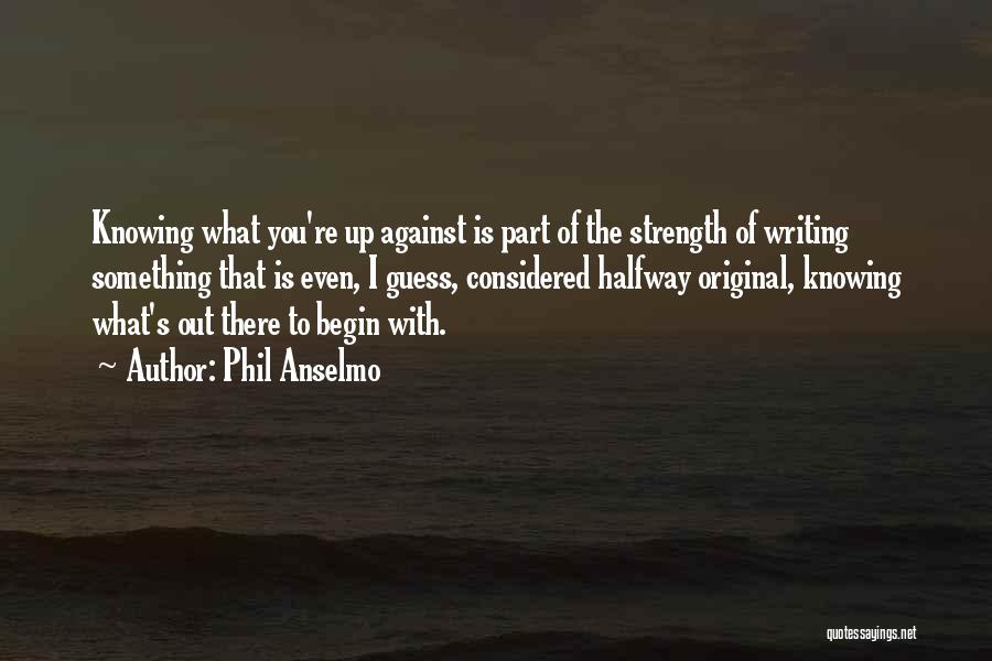 Phil Anselmo Quotes: Knowing What You're Up Against Is Part Of The Strength Of Writing Something That Is Even, I Guess, Considered Halfway