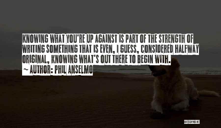 Phil Anselmo Quotes: Knowing What You're Up Against Is Part Of The Strength Of Writing Something That Is Even, I Guess, Considered Halfway