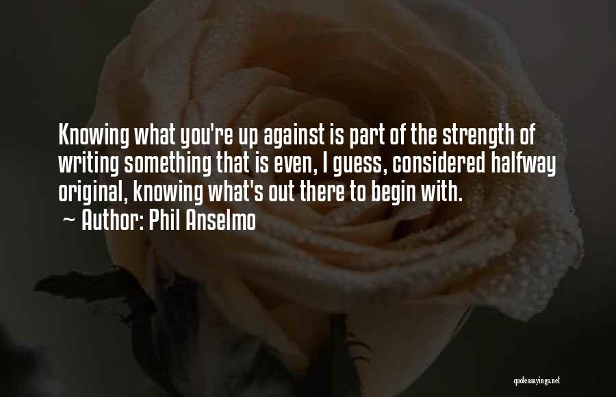 Phil Anselmo Quotes: Knowing What You're Up Against Is Part Of The Strength Of Writing Something That Is Even, I Guess, Considered Halfway