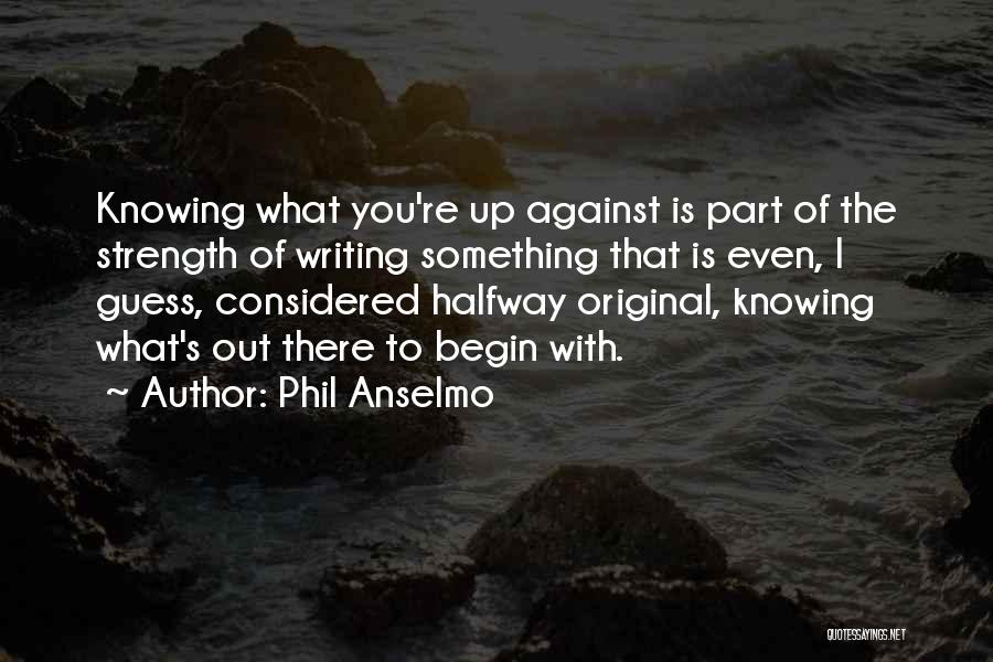 Phil Anselmo Quotes: Knowing What You're Up Against Is Part Of The Strength Of Writing Something That Is Even, I Guess, Considered Halfway