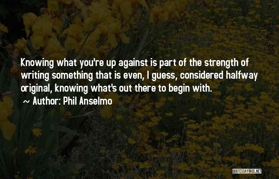 Phil Anselmo Quotes: Knowing What You're Up Against Is Part Of The Strength Of Writing Something That Is Even, I Guess, Considered Halfway
