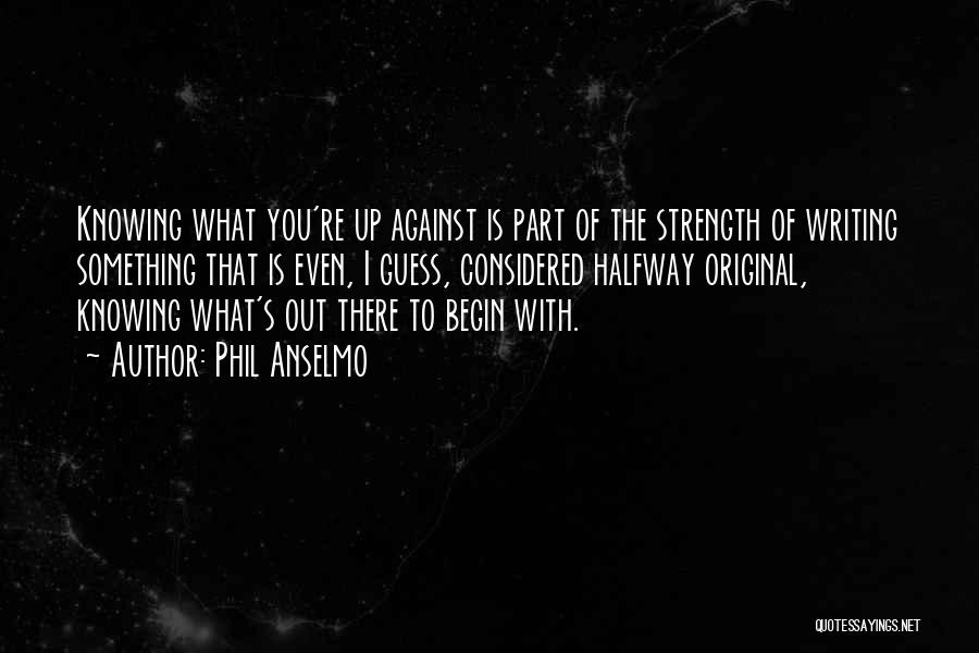 Phil Anselmo Quotes: Knowing What You're Up Against Is Part Of The Strength Of Writing Something That Is Even, I Guess, Considered Halfway