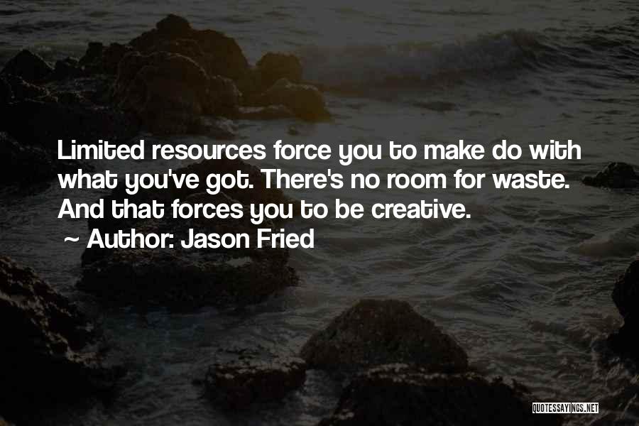 Jason Fried Quotes: Limited Resources Force You To Make Do With What You've Got. There's No Room For Waste. And That Forces You