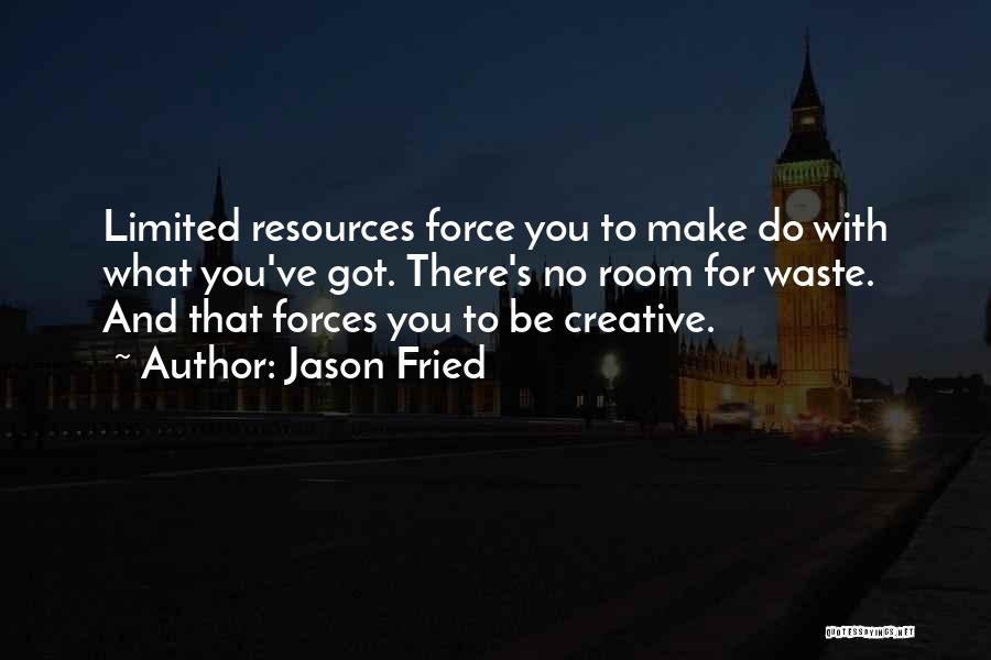 Jason Fried Quotes: Limited Resources Force You To Make Do With What You've Got. There's No Room For Waste. And That Forces You