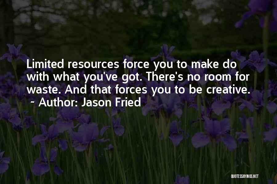 Jason Fried Quotes: Limited Resources Force You To Make Do With What You've Got. There's No Room For Waste. And That Forces You