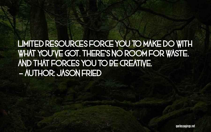 Jason Fried Quotes: Limited Resources Force You To Make Do With What You've Got. There's No Room For Waste. And That Forces You