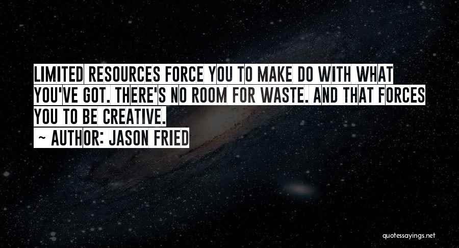 Jason Fried Quotes: Limited Resources Force You To Make Do With What You've Got. There's No Room For Waste. And That Forces You