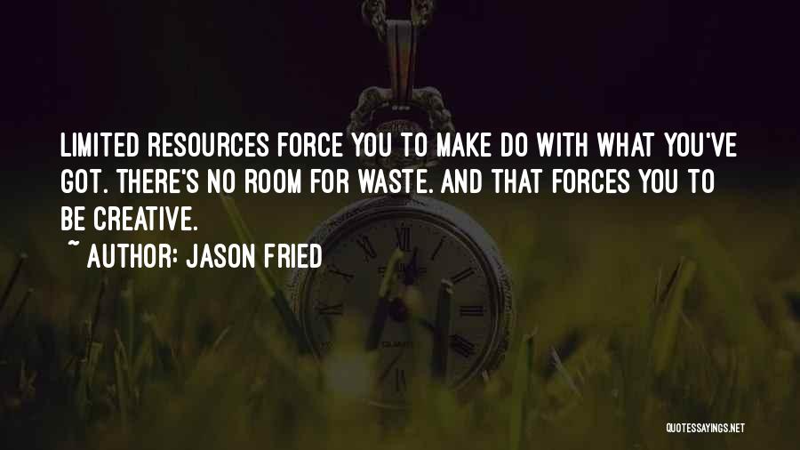 Jason Fried Quotes: Limited Resources Force You To Make Do With What You've Got. There's No Room For Waste. And That Forces You