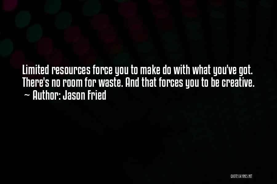 Jason Fried Quotes: Limited Resources Force You To Make Do With What You've Got. There's No Room For Waste. And That Forces You