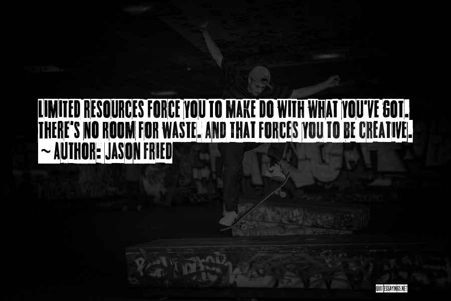 Jason Fried Quotes: Limited Resources Force You To Make Do With What You've Got. There's No Room For Waste. And That Forces You