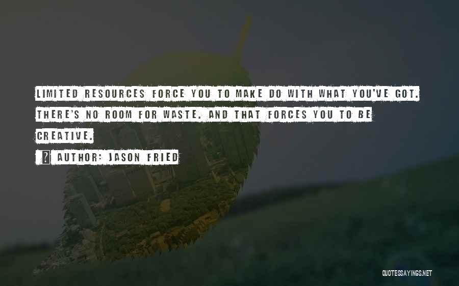 Jason Fried Quotes: Limited Resources Force You To Make Do With What You've Got. There's No Room For Waste. And That Forces You