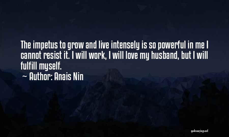 Anais Nin Quotes: The Impetus To Grow And Live Intensely Is So Powerful In Me I Cannot Resist It. I Will Work, I