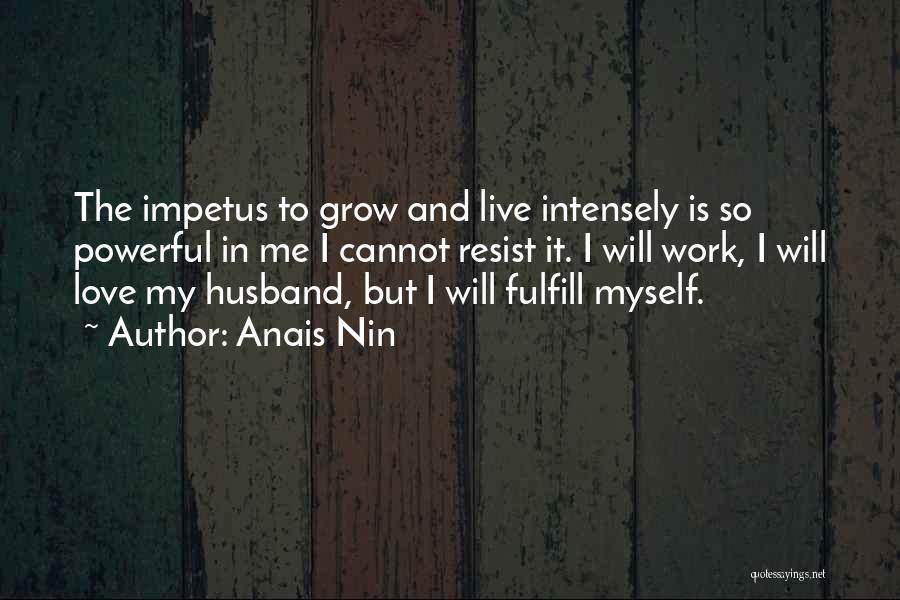 Anais Nin Quotes: The Impetus To Grow And Live Intensely Is So Powerful In Me I Cannot Resist It. I Will Work, I