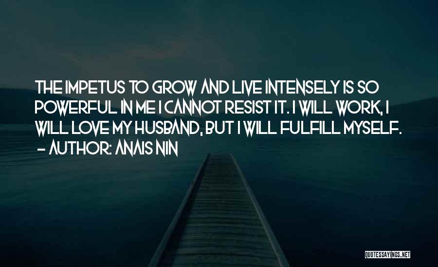 Anais Nin Quotes: The Impetus To Grow And Live Intensely Is So Powerful In Me I Cannot Resist It. I Will Work, I