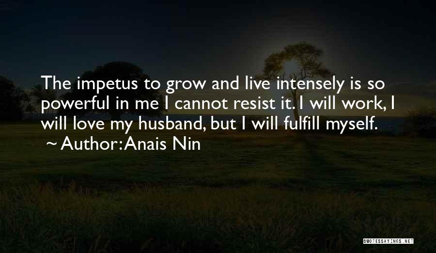 Anais Nin Quotes: The Impetus To Grow And Live Intensely Is So Powerful In Me I Cannot Resist It. I Will Work, I