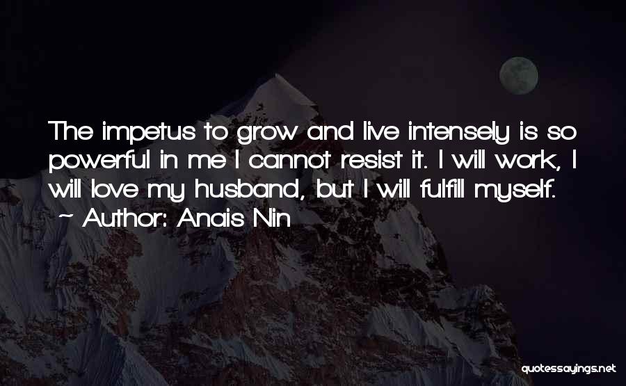 Anais Nin Quotes: The Impetus To Grow And Live Intensely Is So Powerful In Me I Cannot Resist It. I Will Work, I