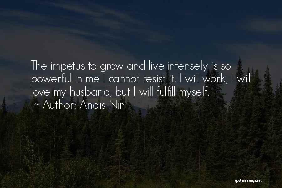 Anais Nin Quotes: The Impetus To Grow And Live Intensely Is So Powerful In Me I Cannot Resist It. I Will Work, I