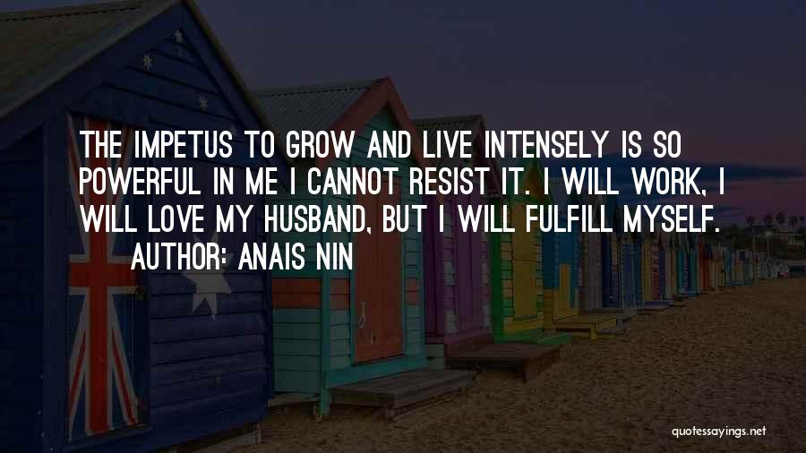 Anais Nin Quotes: The Impetus To Grow And Live Intensely Is So Powerful In Me I Cannot Resist It. I Will Work, I