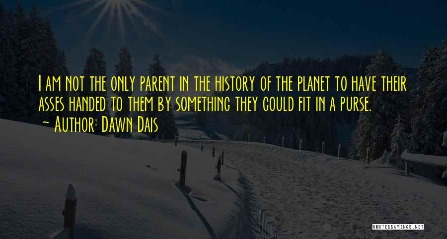 Dawn Dais Quotes: I Am Not The Only Parent In The History Of The Planet To Have Their Asses Handed To Them By