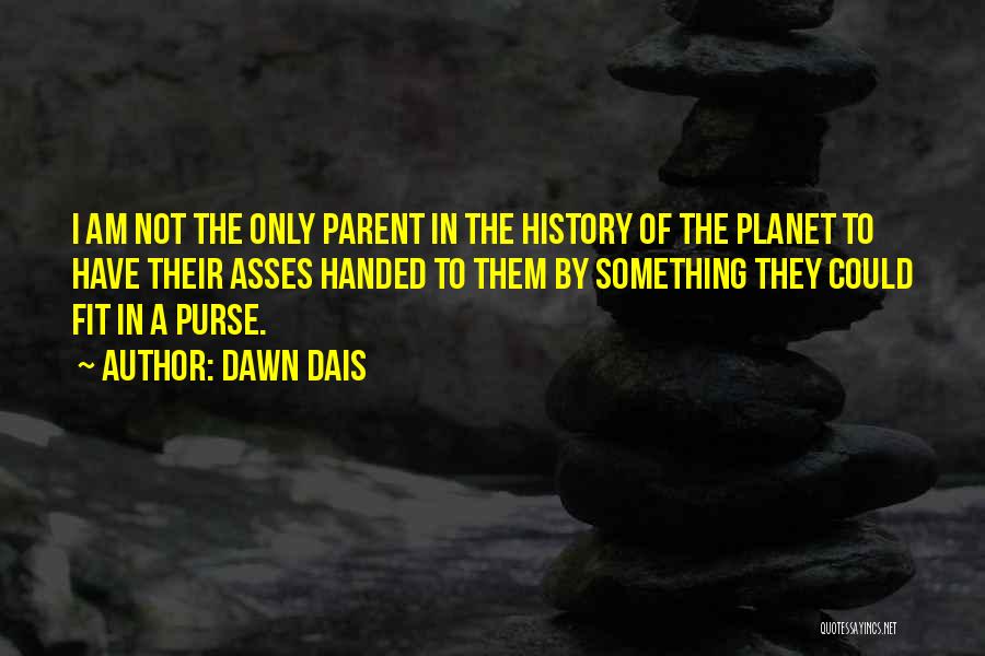 Dawn Dais Quotes: I Am Not The Only Parent In The History Of The Planet To Have Their Asses Handed To Them By