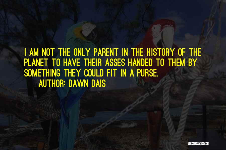 Dawn Dais Quotes: I Am Not The Only Parent In The History Of The Planet To Have Their Asses Handed To Them By