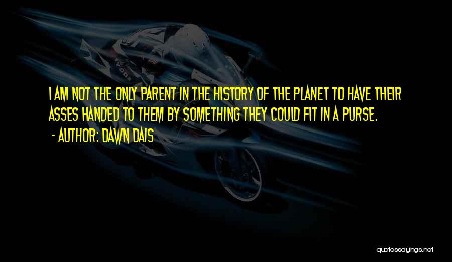 Dawn Dais Quotes: I Am Not The Only Parent In The History Of The Planet To Have Their Asses Handed To Them By