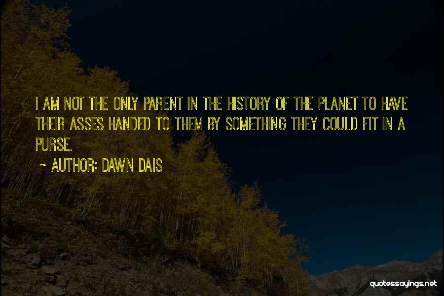 Dawn Dais Quotes: I Am Not The Only Parent In The History Of The Planet To Have Their Asses Handed To Them By
