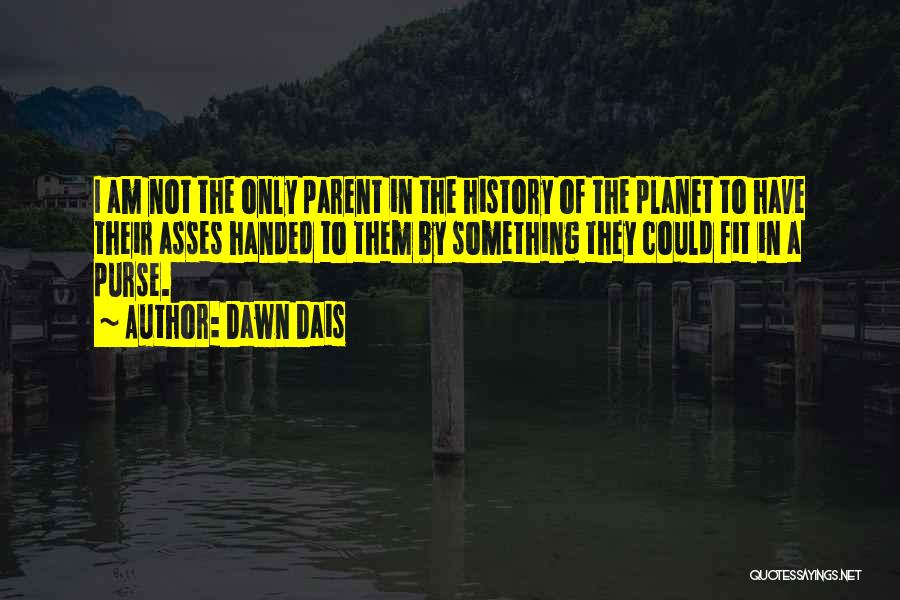 Dawn Dais Quotes: I Am Not The Only Parent In The History Of The Planet To Have Their Asses Handed To Them By