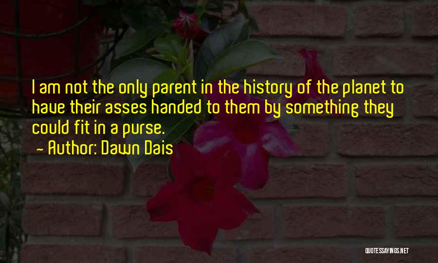 Dawn Dais Quotes: I Am Not The Only Parent In The History Of The Planet To Have Their Asses Handed To Them By