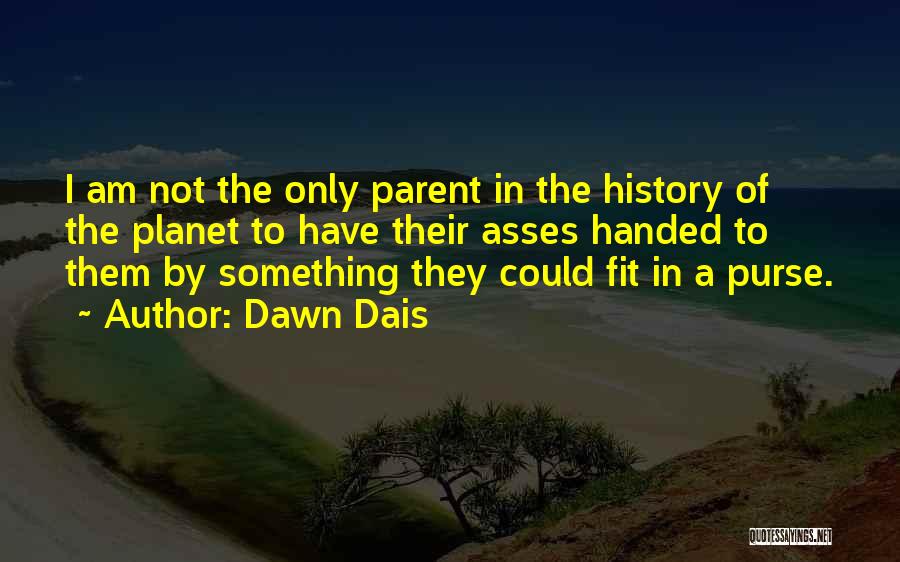 Dawn Dais Quotes: I Am Not The Only Parent In The History Of The Planet To Have Their Asses Handed To Them By
