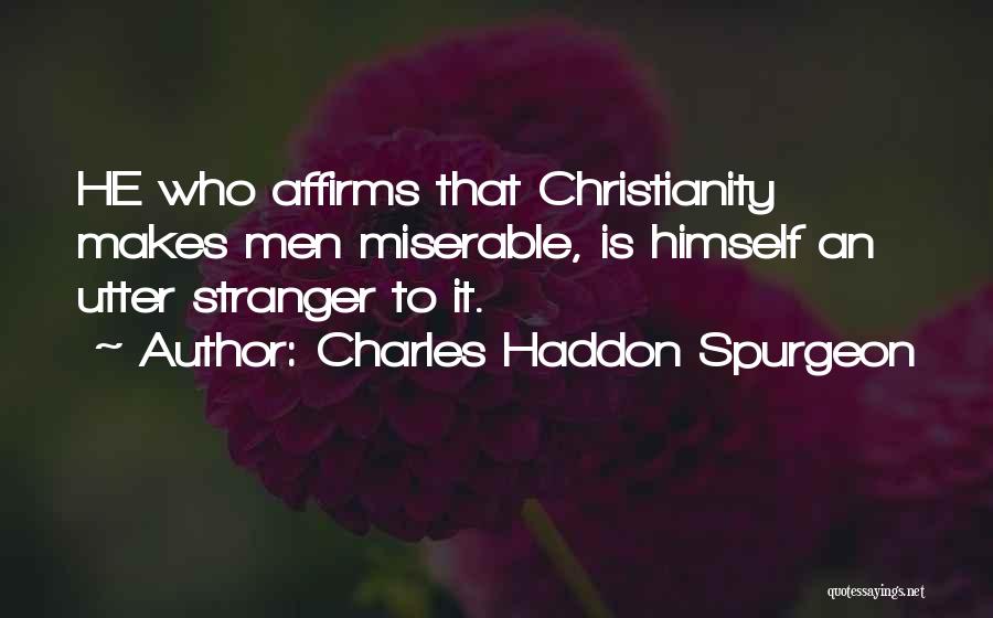 Charles Haddon Spurgeon Quotes: He Who Affirms That Christianity Makes Men Miserable, Is Himself An Utter Stranger To It.