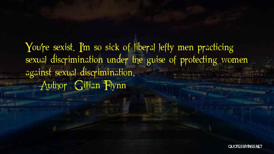 Gillian Flynn Quotes: You're Sexist. I'm So Sick Of Liberal Lefty Men Practicing Sexual Discrimination Under The Guise Of Protecting Women Against Sexual