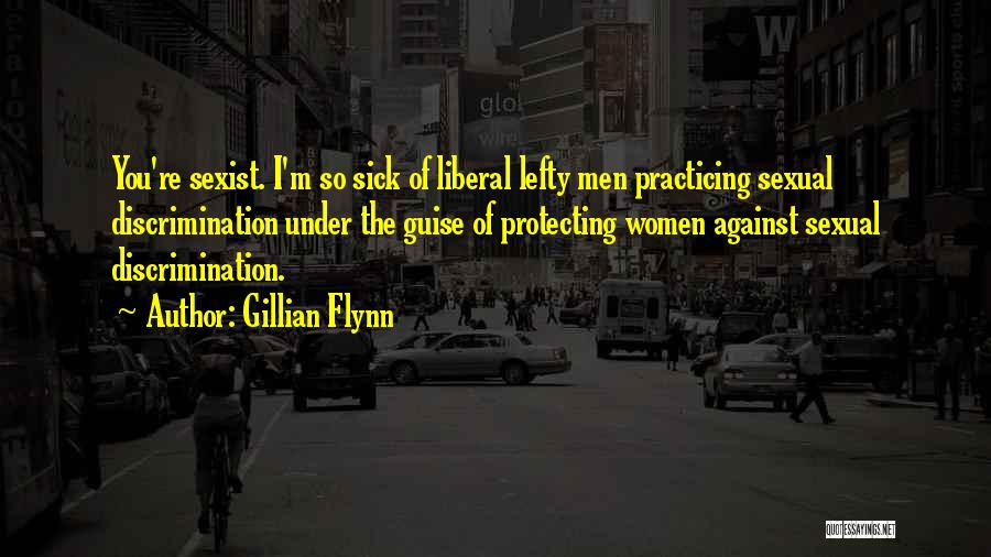 Gillian Flynn Quotes: You're Sexist. I'm So Sick Of Liberal Lefty Men Practicing Sexual Discrimination Under The Guise Of Protecting Women Against Sexual