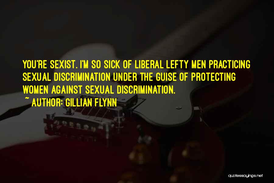 Gillian Flynn Quotes: You're Sexist. I'm So Sick Of Liberal Lefty Men Practicing Sexual Discrimination Under The Guise Of Protecting Women Against Sexual