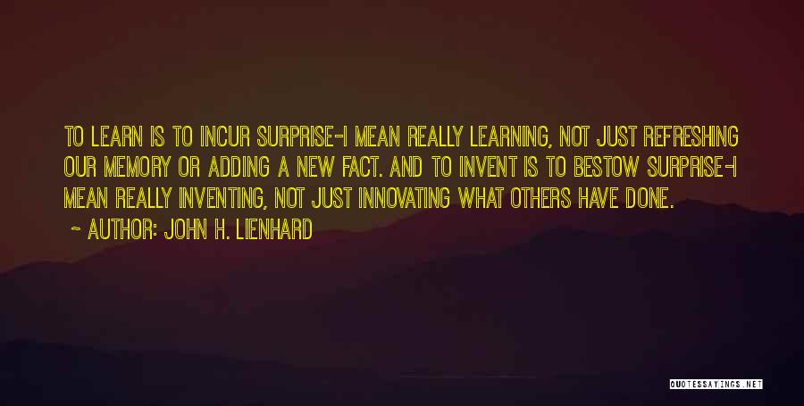 John H. Lienhard Quotes: To Learn Is To Incur Surprise-i Mean Really Learning, Not Just Refreshing Our Memory Or Adding A New Fact. And