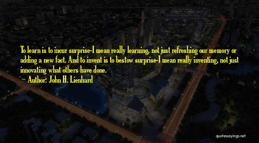 John H. Lienhard Quotes: To Learn Is To Incur Surprise-i Mean Really Learning, Not Just Refreshing Our Memory Or Adding A New Fact. And