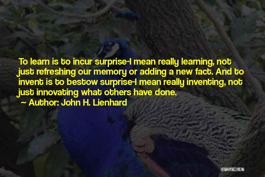 John H. Lienhard Quotes: To Learn Is To Incur Surprise-i Mean Really Learning, Not Just Refreshing Our Memory Or Adding A New Fact. And